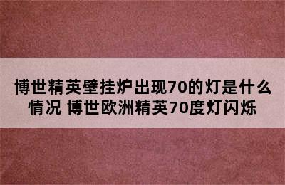 博世精英壁挂炉出现70的灯是什么情况 博世欧洲精英70度灯闪烁